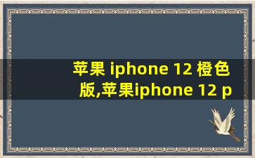 苹果 iphone 12 橙色版,苹果iphone 12 pro max回收价格